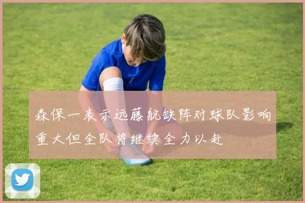 森保一表示远藤航缺阵对球队影响重大但全队将继续全力以赴