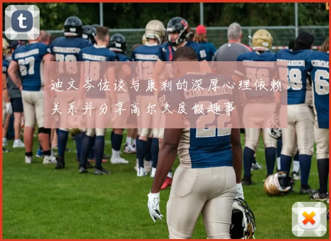 迪文岑佐谈与康利的深厚心理依赖关系并分享高尔夫度假趣事