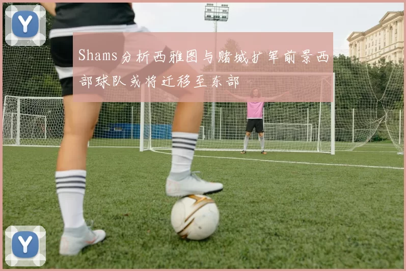 Shams分析西雅图与赌城扩军前景西部球队或将迁移至东部