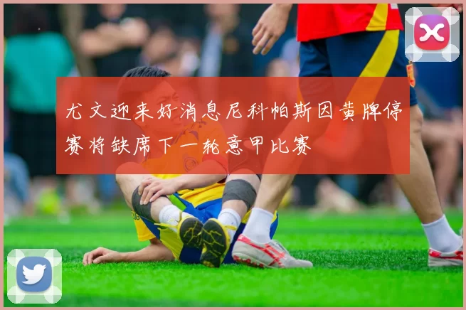 尤文迎来好消息尼科帕斯因黄牌停赛将缺席下一轮意甲比赛