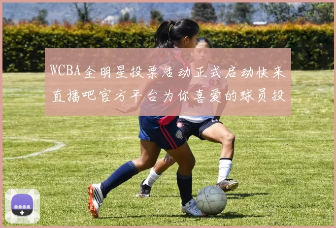 WCBA全明星投票活动正式启动快来直播吧官方平台为你喜爱的球员投票吧