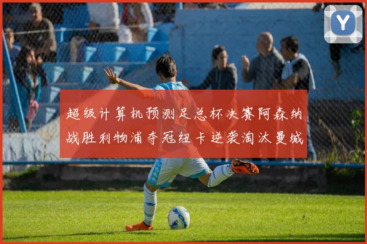 超级计算机预测足总杯决赛阿森纳战胜利物浦夺冠纽卡逆袭淘汰曼城