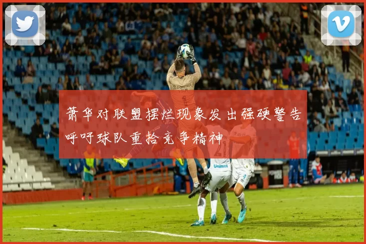 萧华对联盟摆烂现象发出强硬警告呼吁球队重拾竞争精神