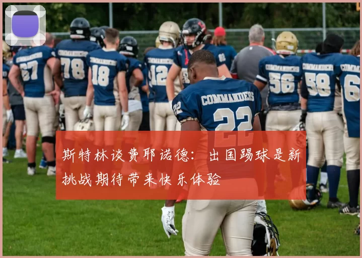 斯特林谈费耶诺德：出国踢球是新挑战期待带来快乐体验