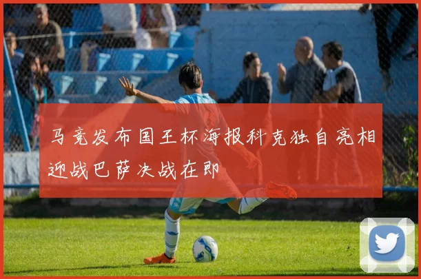 马竞发布国王杯海报科克独自亮相迎战巴萨决战在即