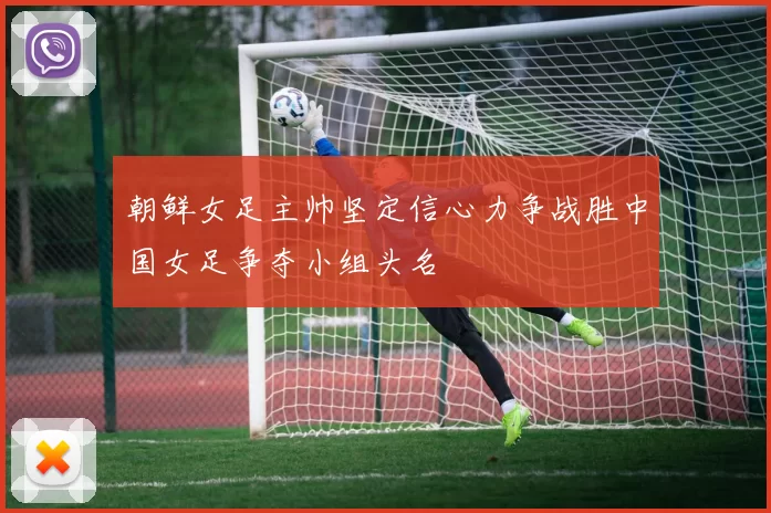 朝鲜女足主帅坚定信心力争战胜中国女足争夺小组头名