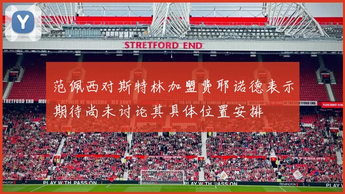 范佩西对斯特林加盟费耶诺德表示期待尚未讨论其具体位置安排